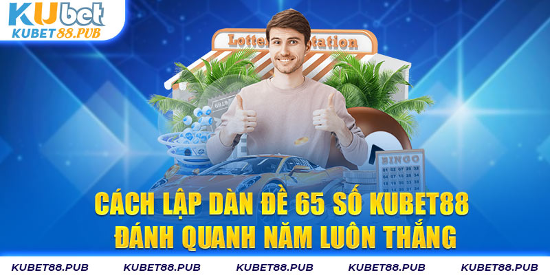 Cách Lập Dàn Đề 65 Số Kubet88 Đánh Quanh Năm Luôn Thắng