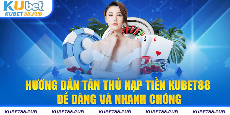 Hướng dẫn nạp tiền Kubet với hình thức đang xu hướng hiện nay