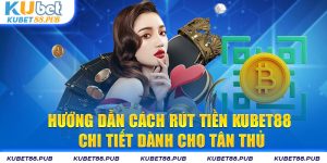 Hướng Dẫn Cách Rút Tiền Kubet88 Chi Tiết Dành Cho Tân Thủ