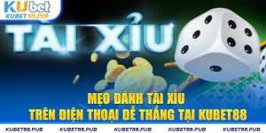 Mẹo Đánh Tài Xỉu Trên Điện Thoại Dễ Thắng Tại Kubet88